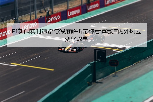 F1新闻实时速览与深度解析带你看懂赛道内外风云变化故事
