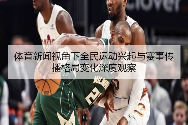 体育新闻视角下全民运动兴起与赛事传播格局变化深度观察