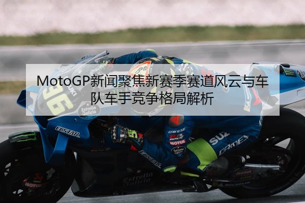 MotoGP新闻聚焦新赛季赛道风云与车队车手竞争格局解析