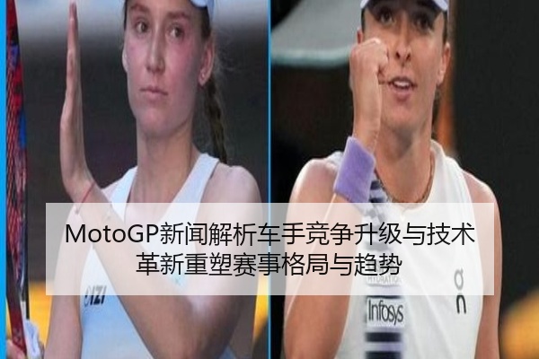 MotoGP新闻解析车手竞争升级与技术革新重塑赛事格局与趋势
