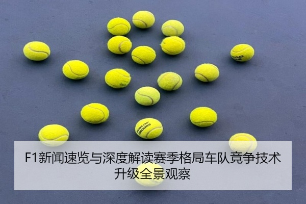 F1新闻速览与深度解读赛季格局车队竞争技术升级全景观察