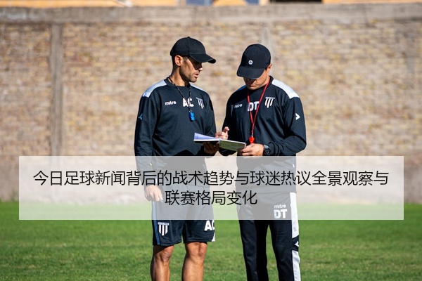 今日足球新闻背后的战术趋势与球迷热议全景观察与联赛格局变化