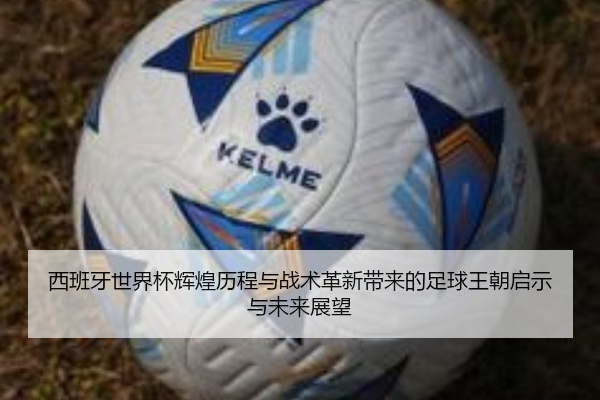 西班牙世界杯辉煌历程与战术革新带来的足球王朝启示与未来展望