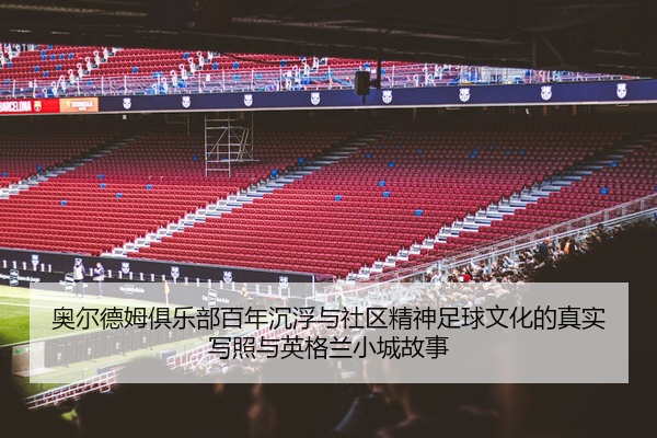 奥尔德姆俱乐部百年沉浮与社区精神足球文化的真实写照与英格兰小城故事