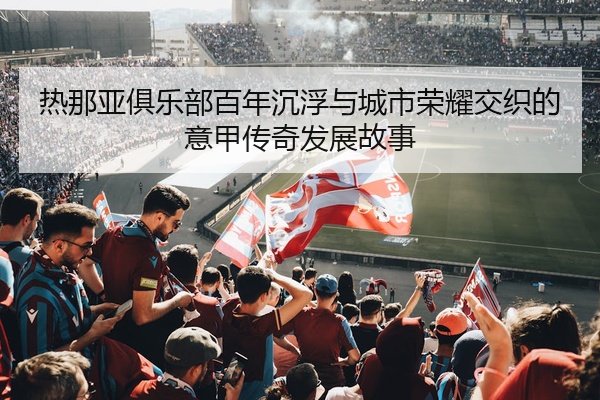 热那亚俱乐部百年沉浮与城市荣耀交织的意甲传奇发展故事