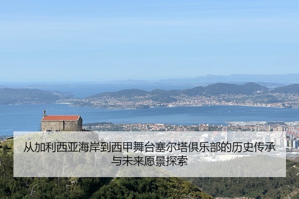 从加利西亚海岸到西甲舞台塞尔塔俱乐部的历史传承与未来愿景探索