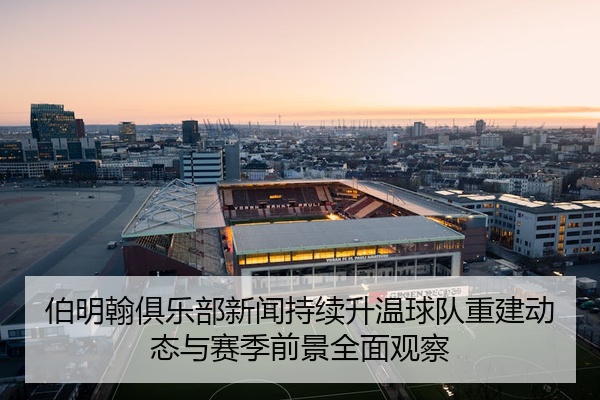 伯明翰俱乐部新闻持续升温球队重建动态与赛季前景全面观察