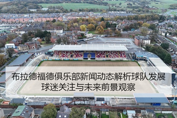 布拉德福德俱乐部新闻动态解析球队发展球迷关注与未来前景观察
