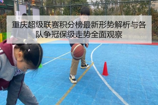 重庆超级联赛积分榜最新形势解析与各队争冠保级走势全面观察