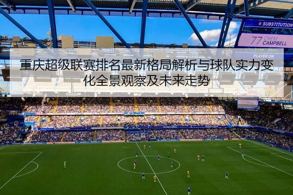 重庆超级联赛排名最新格局解析与球队实力变化全景观察及未来走势