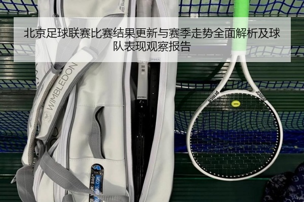 北京足球联赛比赛结果更新与赛季走势全面解析及球队表现观察报告