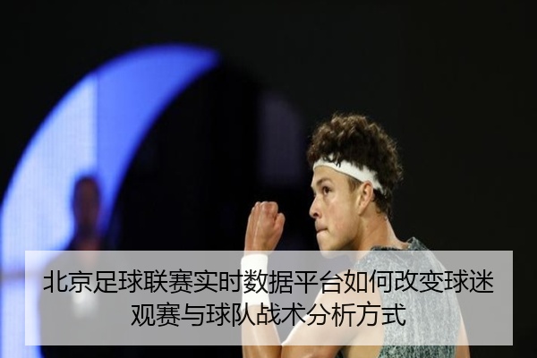北京足球联赛实时数据平台如何改变球迷观赛与球队战术分析方式